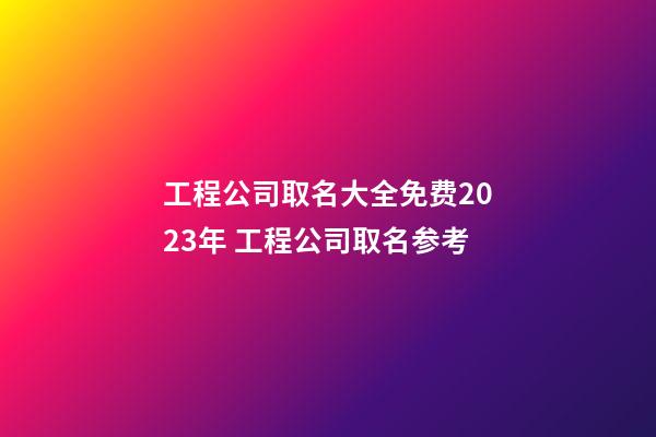 工程公司取名大全免费2023年 工程公司取名参考